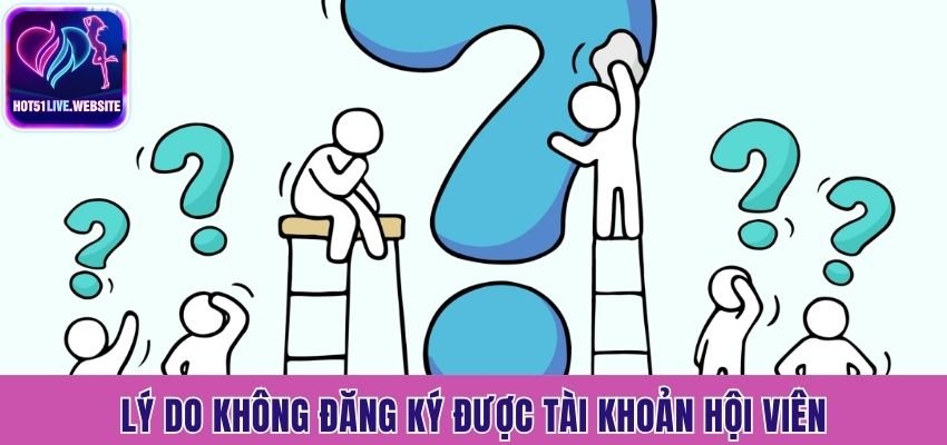 Lý do không đăng ký được tài khoản hội viên