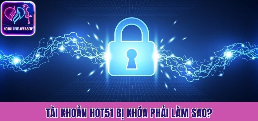Tài khoản Hot51 bị khóa phải làm sao?